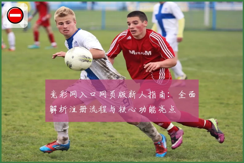竞彩网入口网页版新人指南：全面解析注册流程与核心功能亮点