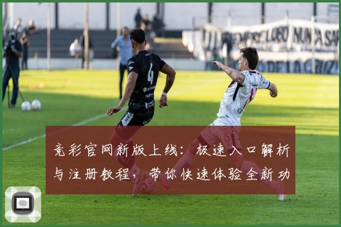 竞彩官网新版上线:极速入口解析与注册教程,带你快速体验全新功能亮点