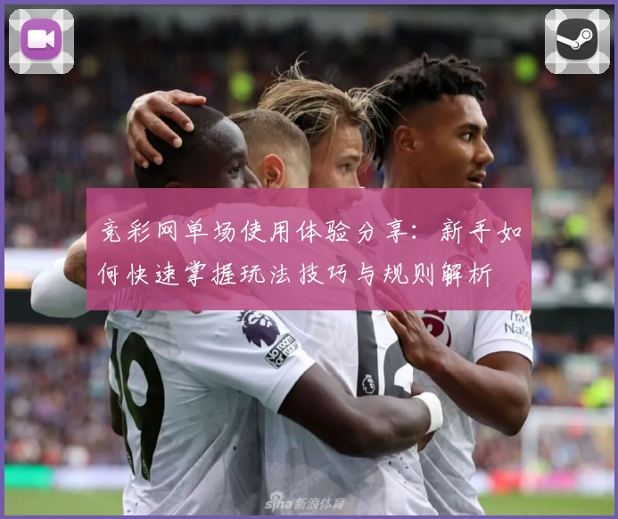 竞彩网单场使用体验分享:新手如何快速掌握玩法技巧与规则解析