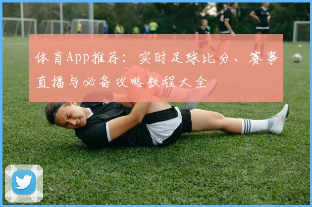 体育App推荐：实时足球比分、赛事直播与必备攻略教程大全