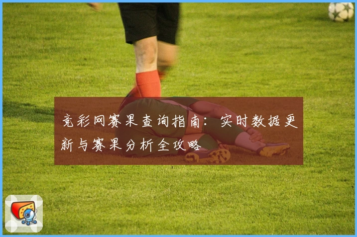 竞彩网赛果查询指南：实时数据更新与赛果分析全攻略