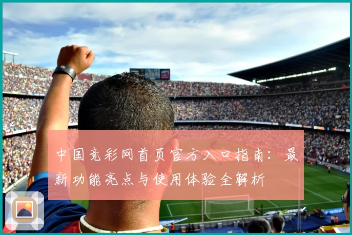 中国竞彩网首页官方入口指南：最新功能亮点与使用体验全解析