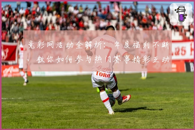 竞彩网活动全解析：年度福利不断，教你如何参与热门赛事精彩互动