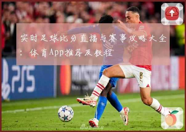 实时足球比分直播与赛事攻略大全：体育App推荐及教程