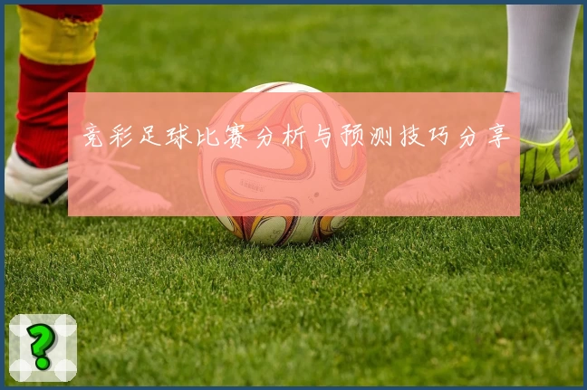 竞彩足球比赛分析与预测技巧分享
