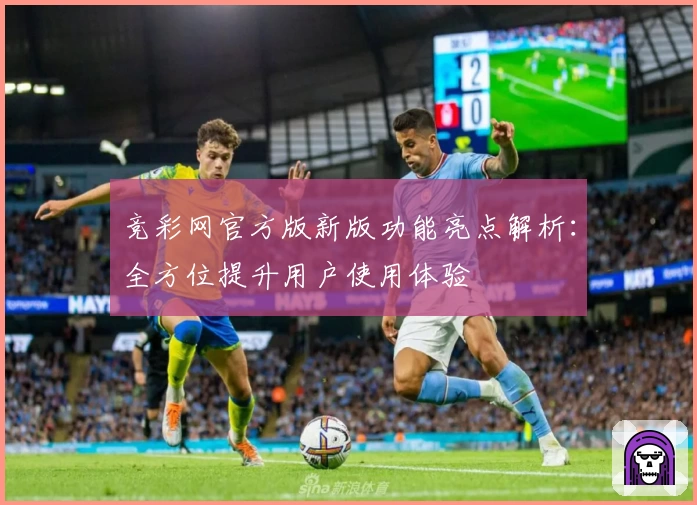 竞彩网官方版新版功能亮点解析：全方位提升用户使用体验