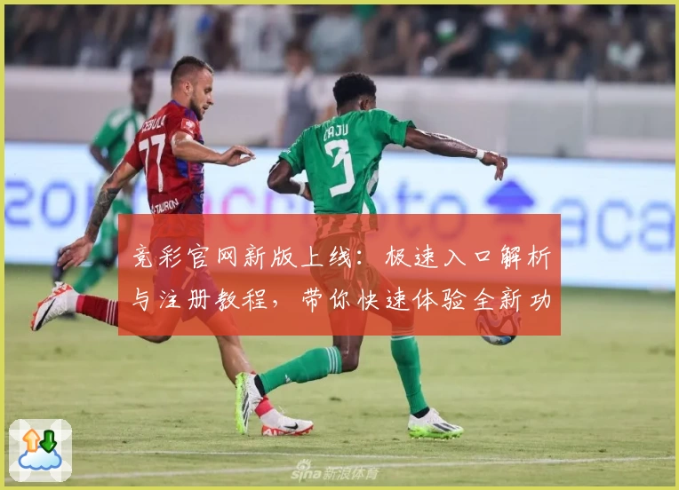 竞彩官网新版上线：极速入口解析与注册教程，带你快速体验全新功能亮点