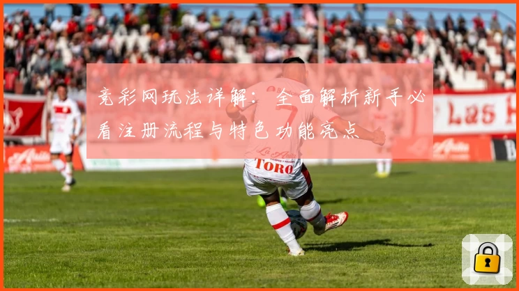 竞彩网玩法详解：全面解析新手必看注册流程与特色功能亮点