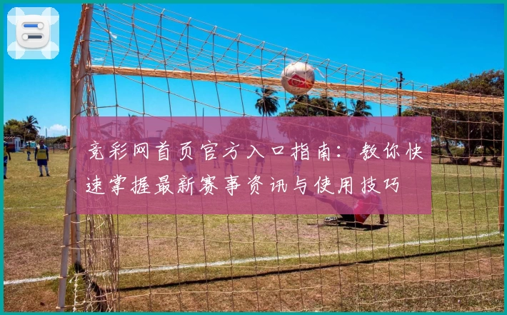 竞彩网首页官方入口指南：教你快速掌握最新赛事资讯与使用技巧