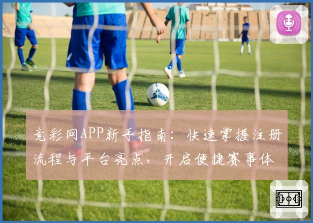 竞彩网APP新手指南：快速掌握注册流程与平台亮点，开启便捷赛事体验