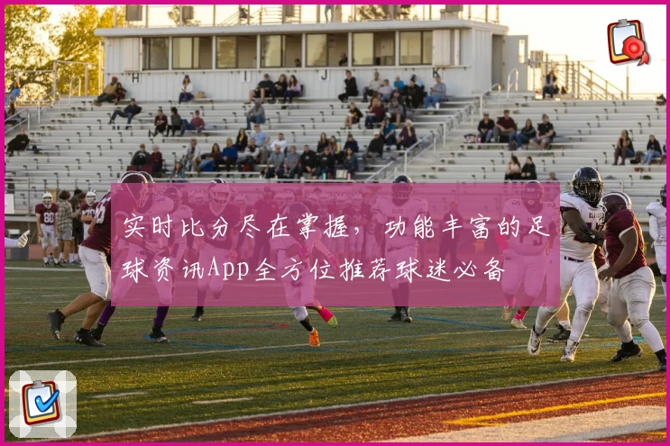 实时比分尽在掌握，功能丰富的足球资讯App全方位推荐球迷必备