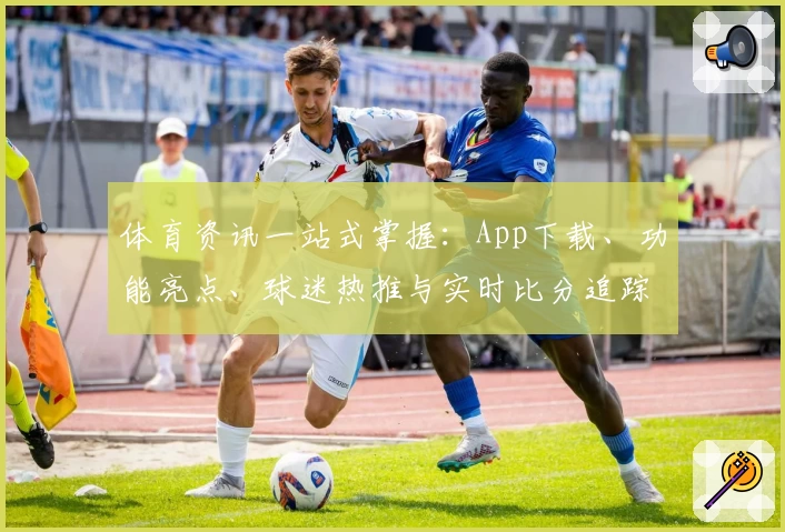 体育资讯一站式掌握：App下载、功能亮点、球迷热推与实时比分追踪