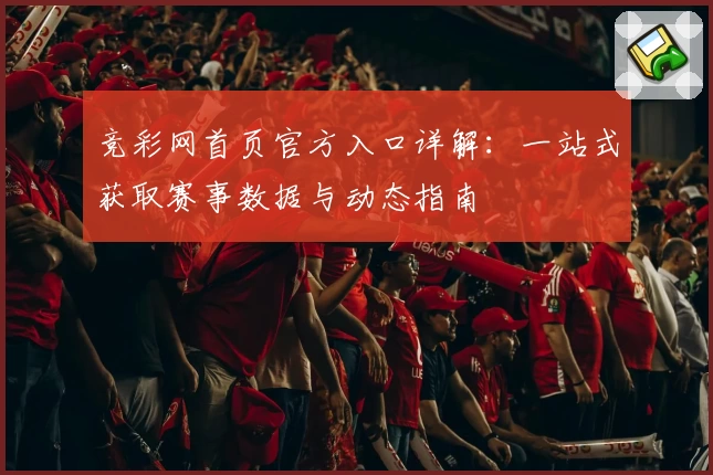 竞彩网首页官方入口详解：一站式获取赛事数据与动态指南