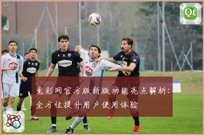 竞彩网官方版新版功能亮点解析：全方位提升用户使用体验