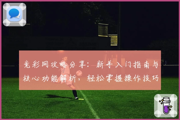 竞彩网攻略分享:新手入门指南与核心功能解析,轻松掌握操作技巧