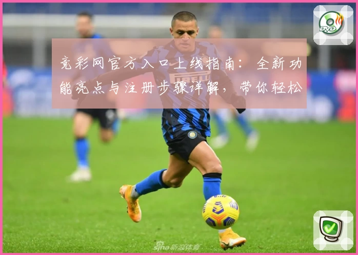 竞彩网官方入口上线指南：全新功能亮点与注册步骤详解，带你轻松开启专业赛事之旅