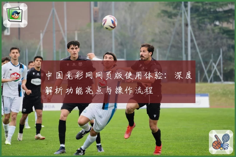 中国竞彩网网页版使用体验：深度解析功能亮点与操作流程