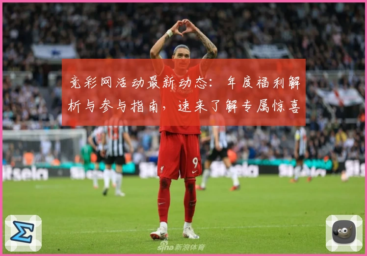 竞彩网活动最新动态：年度福利解析与参与指南，速来了解专属惊喜