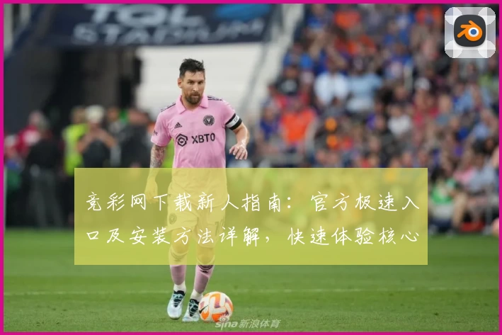 竞彩网下载新人指南：官方极速入口及安装方法详解，快速体验核心功能亮点