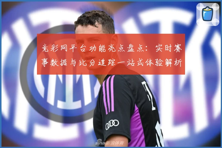 竞彩网平台功能亮点盘点:实时赛事数据与比分追踪一站式体验解析