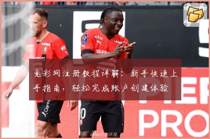 竞彩网注册教程详解：新手快速上手指南，轻松完成账户创建体验