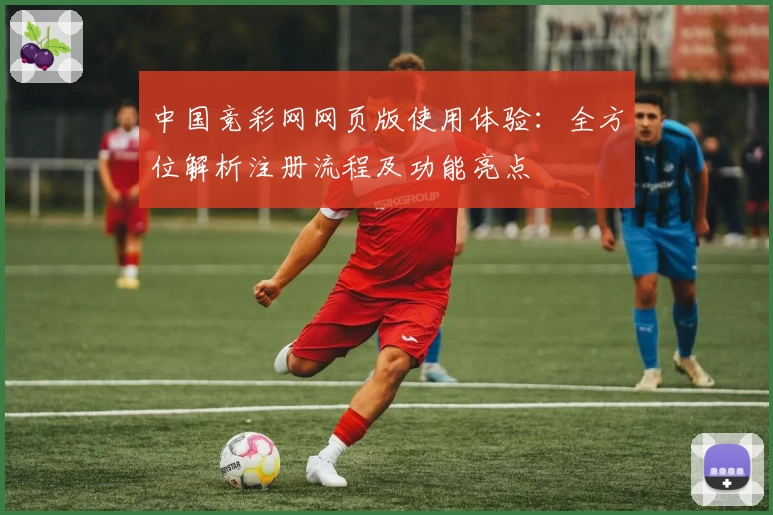 中国竞彩网网页版使用体验：全方位解析注册流程及功能亮点