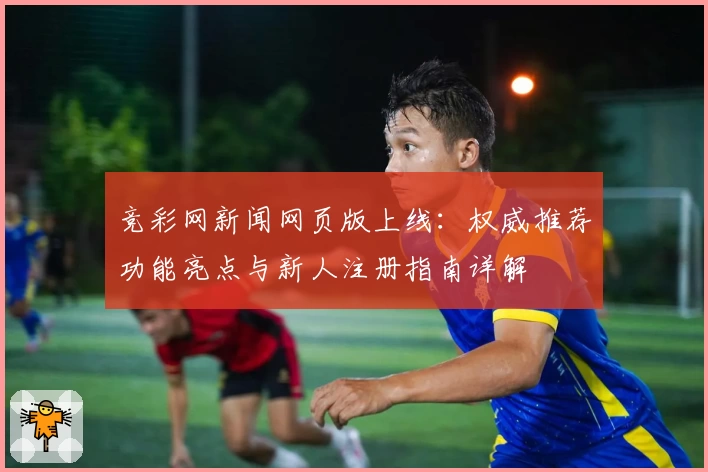 竞彩网新闻网页版上线：权威推荐功能亮点与新人注册指南详解