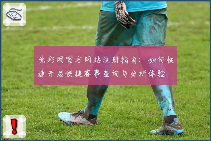 竞彩网官方网站注册指南:如何快速开启便捷赛事查询与分析体验