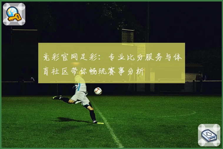 竞彩官网足彩：专业比分服务与体育社区带你畅玩赛事分析