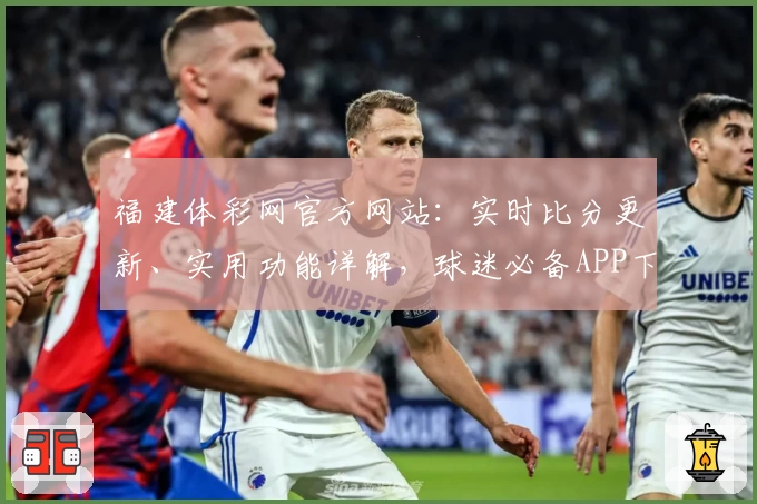 福建体彩网官方网站：实时比分更新、实用功能详解，球迷必备APP下载推荐