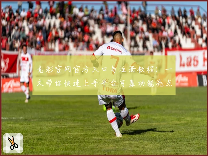 竞彩官网官方入口与注册教程：一文带你快速上手平台可靠功能亮点