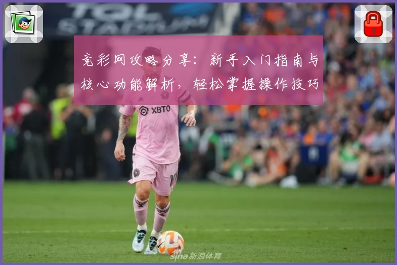 竞彩网攻略分享：新手入门指南与核心功能解析，轻松掌握操作技巧