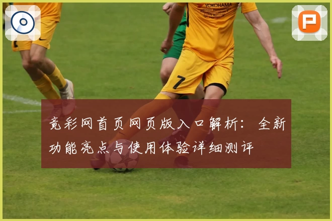竟彩网首页网页版入口解析：全新功能亮点与使用体验详细测评