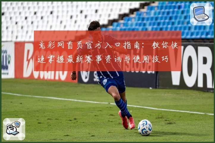 竞彩网首页官方入口指南：教你快速掌握最新赛事资讯与使用技巧