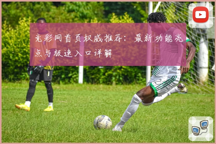 竞彩网首页权威推荐：最新功能亮点与极速入口详解