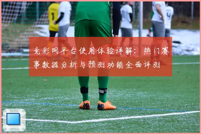 竞彩网平台使用体验详解：热门赛事数据分析与预测功能全面评测