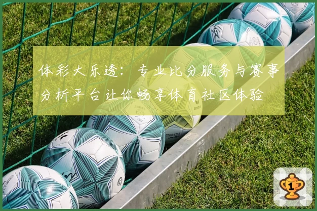 体彩大乐透:专业比分服务与赛事分析平台让你畅享体育社区体验