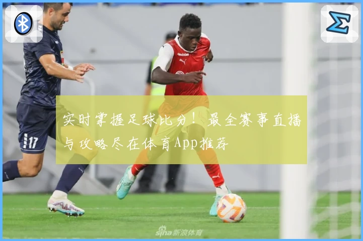 实时掌握足球比分！最全赛事直播与攻略尽在体育App推荐