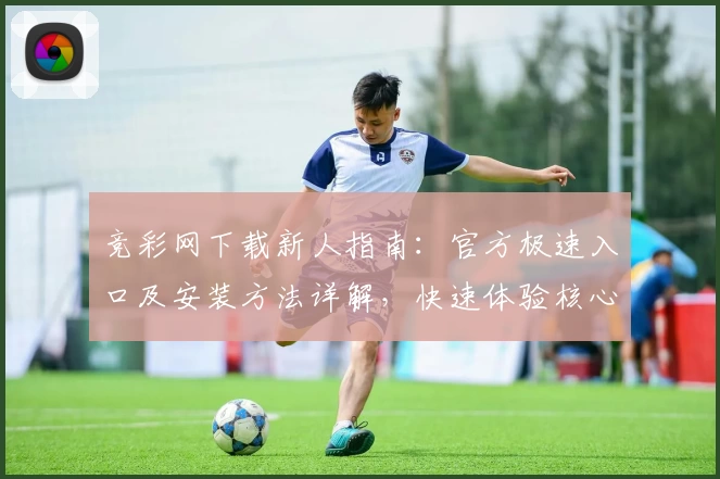 竞彩网下载新人指南：官方极速入口及安装方法详解，快速体验核心功能亮点