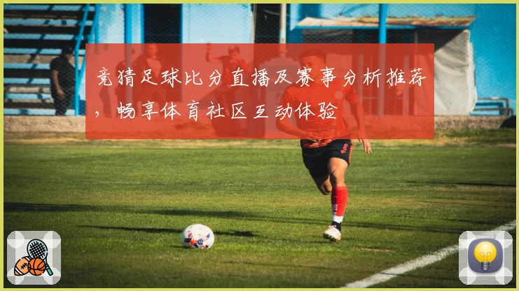 竞猜足球比分直播及赛事分析推荐，畅享体育社区互动体验