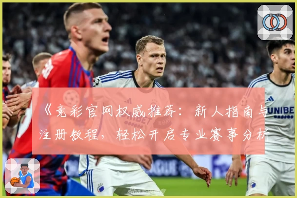 《竞彩官网权威推荐:新人指南与注册教程,轻松开启专业赛事分析体验》