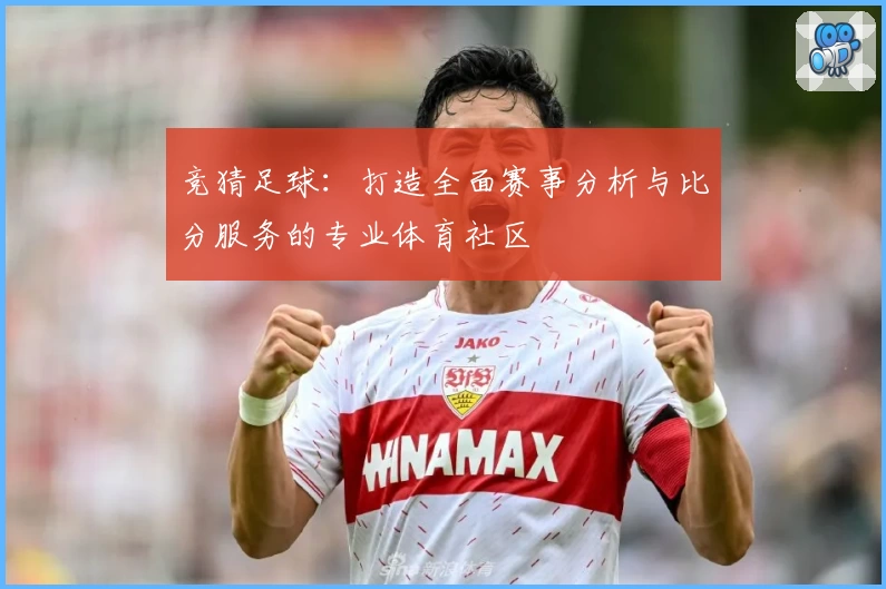 竞猜足球：打造全面赛事分析与比分服务的专业体育社区