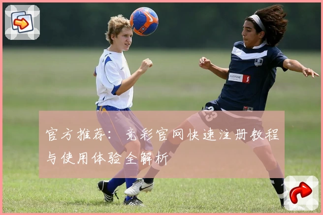 官方推荐：竞彩官网快速注册教程与使用体验全解析