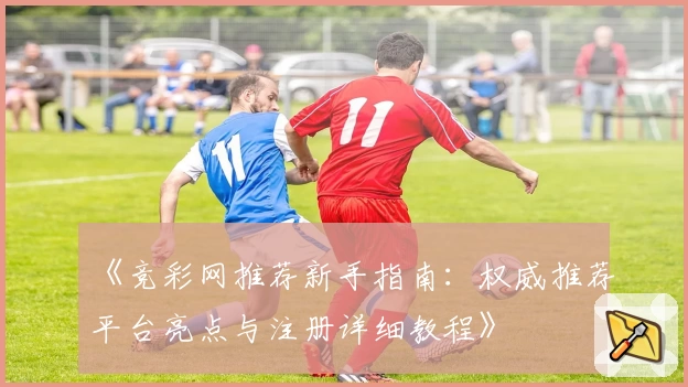 《竞彩网推荐新手指南：权威推荐平台亮点与注册详细教程》