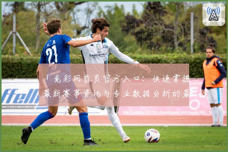「竟彩网首页官方入口：快速掌握最新赛事资讯与专业数据分析的最佳选择」