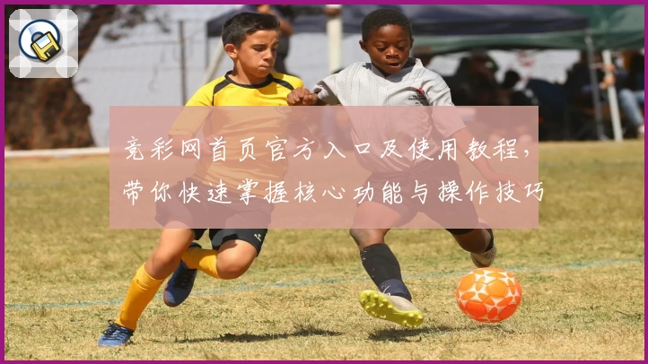 竞彩网首页官方入口及使用教程，带你快速掌握核心功能与操作技巧