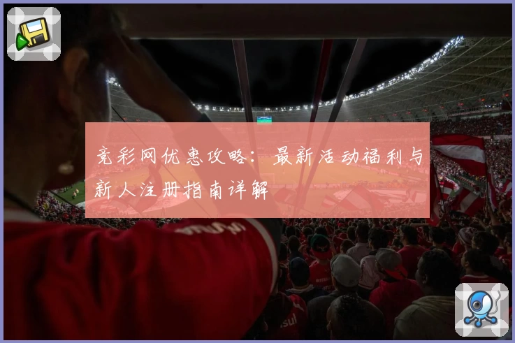 竞彩网优惠攻略：最新活动福利与新人注册指南详解