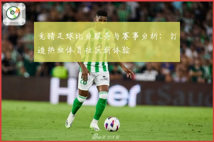竞猜足球比分服务与赛事分析：打造热血体育社区新体验