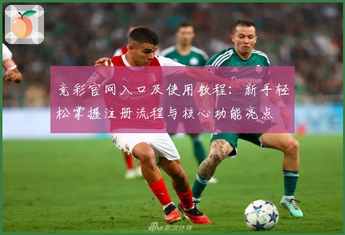竞彩官网入口及使用教程:新手轻松掌握注册流程与核心功能亮点