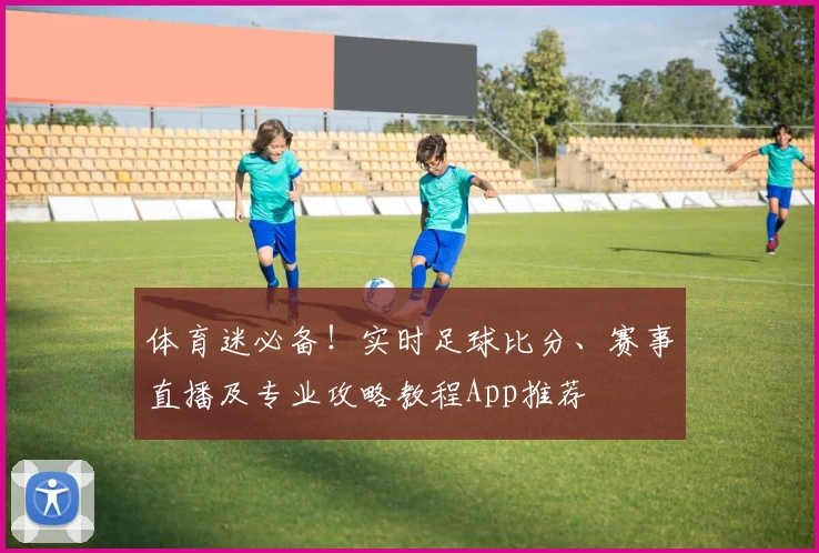 体育迷必备！实时足球比分、赛事直播及专业攻略教程App推荐